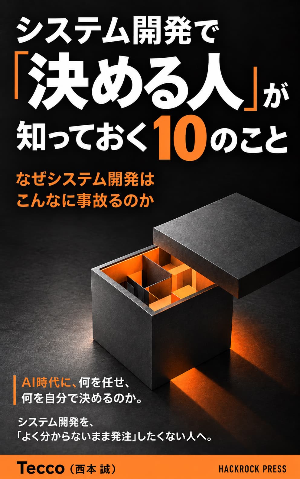 表紙。黒地に、ふたが開いて内側がオレンジに光る箱。書名『システム開発で「決める人」が知っておく10のこと』、副題『なぜシステム開発はこんなに事故るのか』、著者 Tecco(西本 誠)、HACKROCK PRESS。